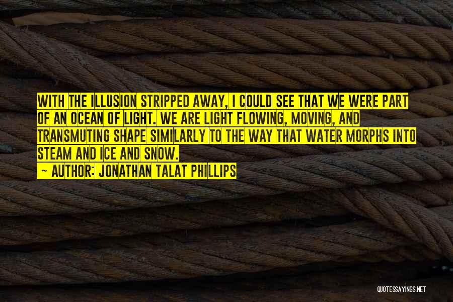 Jonathan Talat Phillips Quotes: With The Illusion Stripped Away, I Could See That We Were Part Of An Ocean Of Light. We Are Light
