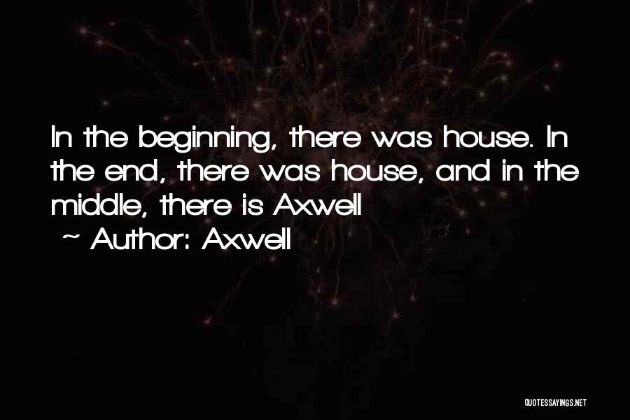 Axwell Quotes: In The Beginning, There Was House. In The End, There Was House, And In The Middle, There Is Axwell