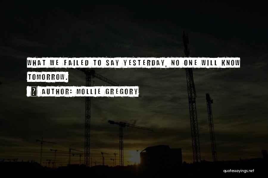 Mollie Gregory Quotes: What We Failed To Say Yesterday, No One Will Know Tomorrow.