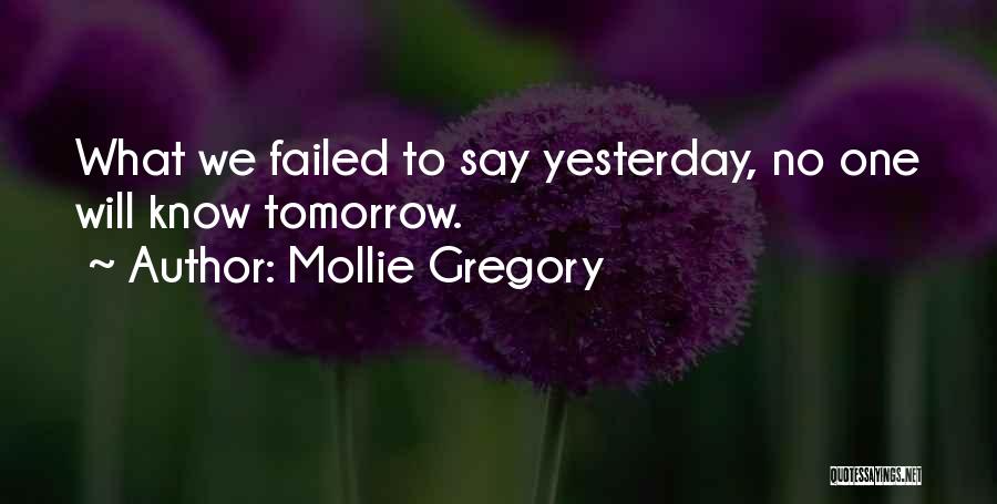 Mollie Gregory Quotes: What We Failed To Say Yesterday, No One Will Know Tomorrow.