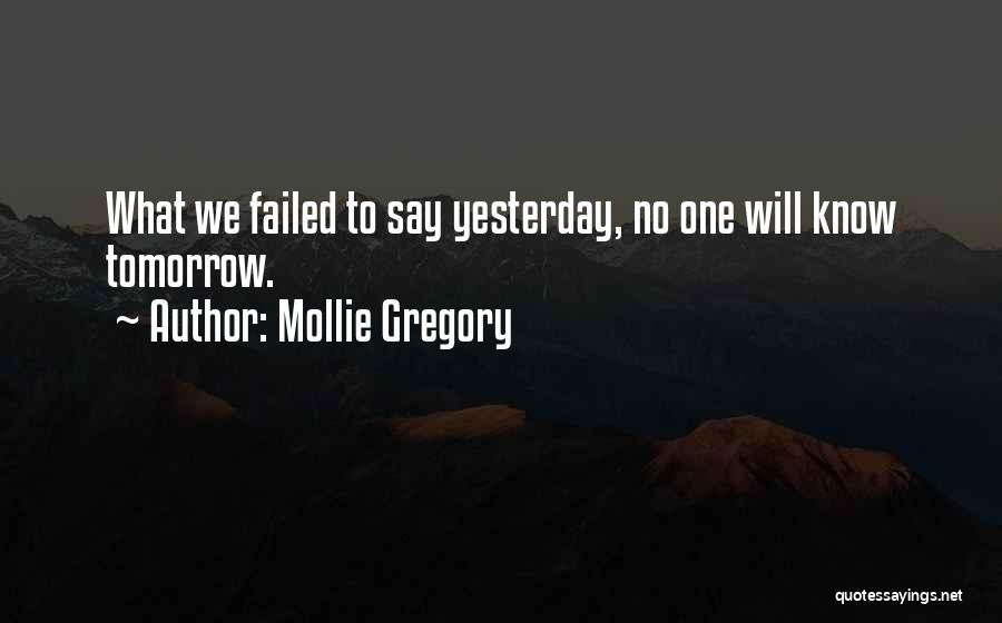 Mollie Gregory Quotes: What We Failed To Say Yesterday, No One Will Know Tomorrow.
