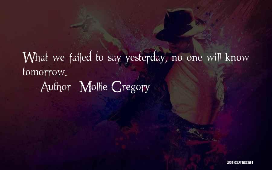 Mollie Gregory Quotes: What We Failed To Say Yesterday, No One Will Know Tomorrow.