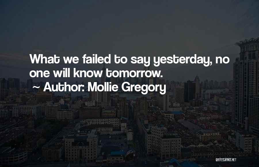 Mollie Gregory Quotes: What We Failed To Say Yesterday, No One Will Know Tomorrow.
