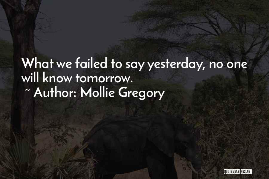 Mollie Gregory Quotes: What We Failed To Say Yesterday, No One Will Know Tomorrow.