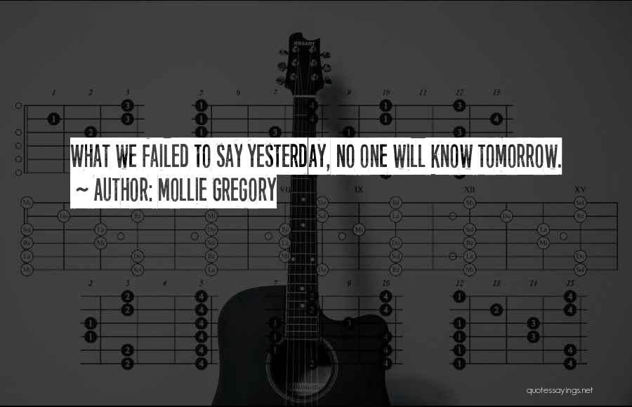 Mollie Gregory Quotes: What We Failed To Say Yesterday, No One Will Know Tomorrow.