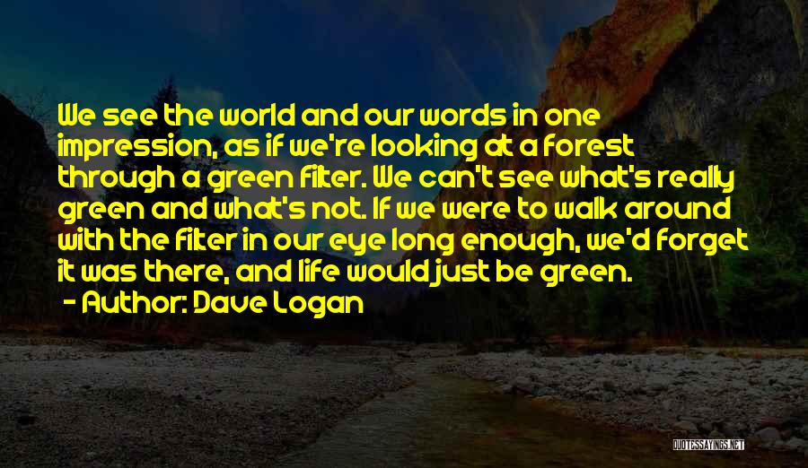 Dave Logan Quotes: We See The World And Our Words In One Impression, As If We're Looking At A Forest Through A Green