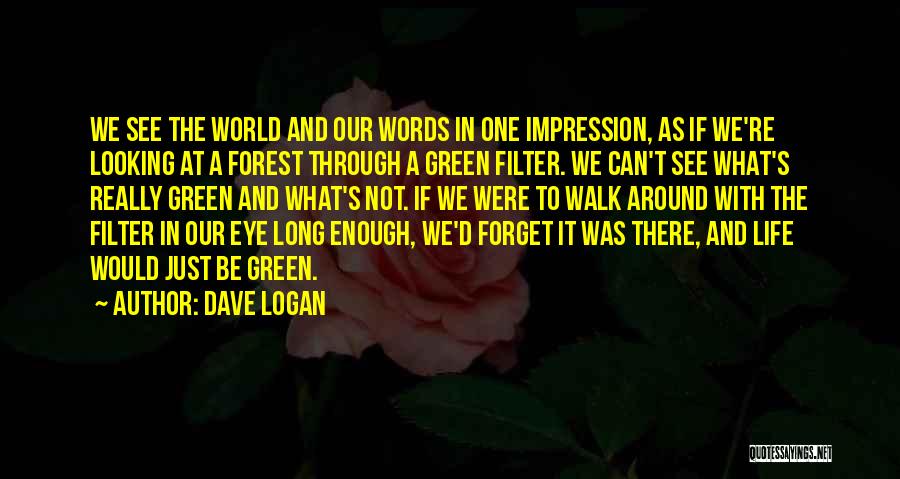 Dave Logan Quotes: We See The World And Our Words In One Impression, As If We're Looking At A Forest Through A Green