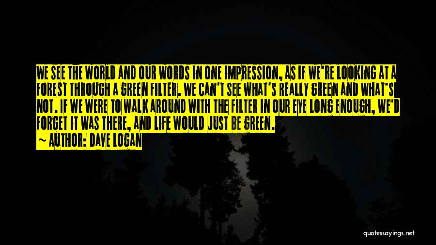 Dave Logan Quotes: We See The World And Our Words In One Impression, As If We're Looking At A Forest Through A Green