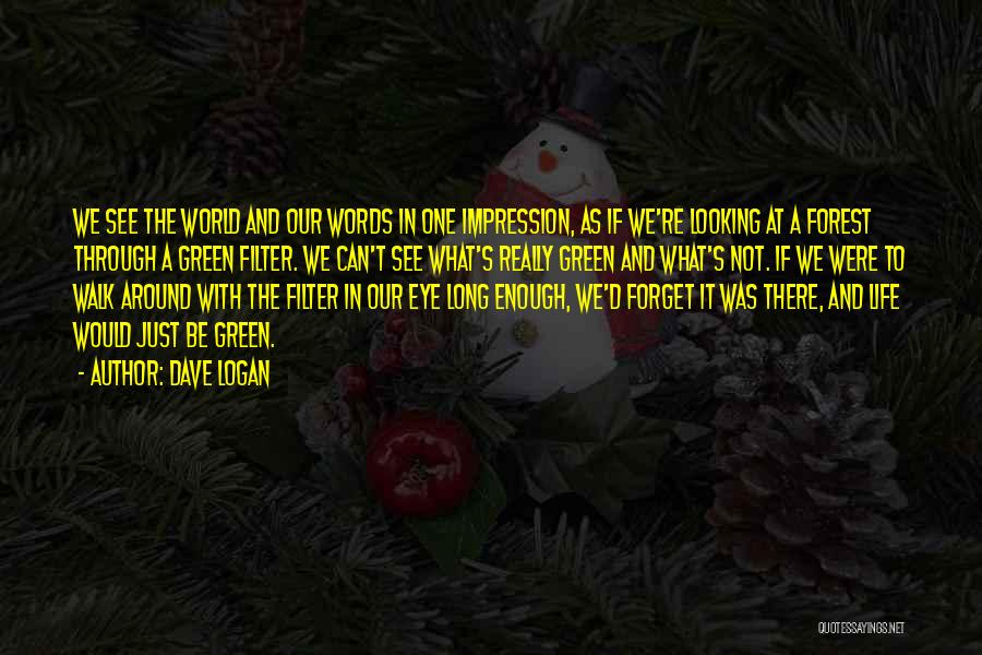 Dave Logan Quotes: We See The World And Our Words In One Impression, As If We're Looking At A Forest Through A Green