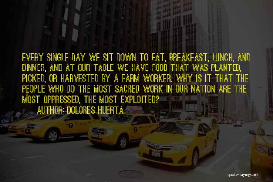 Dolores Huerta Quotes: Every Single Day We Sit Down To Eat, Breakfast, Lunch, And Dinner, And At Our Table We Have Food That
