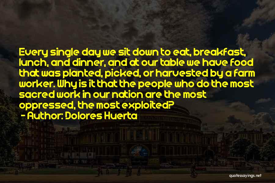 Dolores Huerta Quotes: Every Single Day We Sit Down To Eat, Breakfast, Lunch, And Dinner, And At Our Table We Have Food That