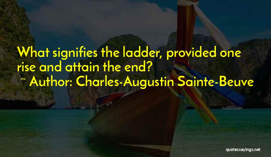 Charles-Augustin Sainte-Beuve Quotes: What Signifies The Ladder, Provided One Rise And Attain The End?