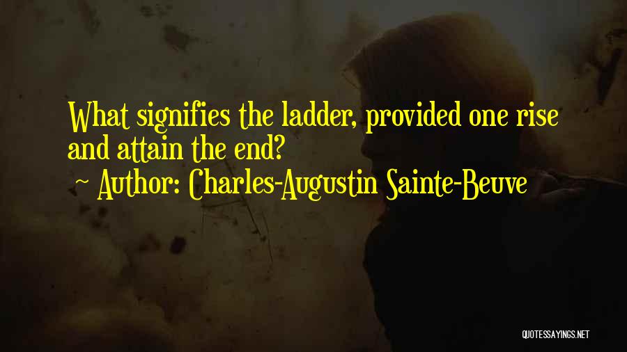 Charles-Augustin Sainte-Beuve Quotes: What Signifies The Ladder, Provided One Rise And Attain The End?
