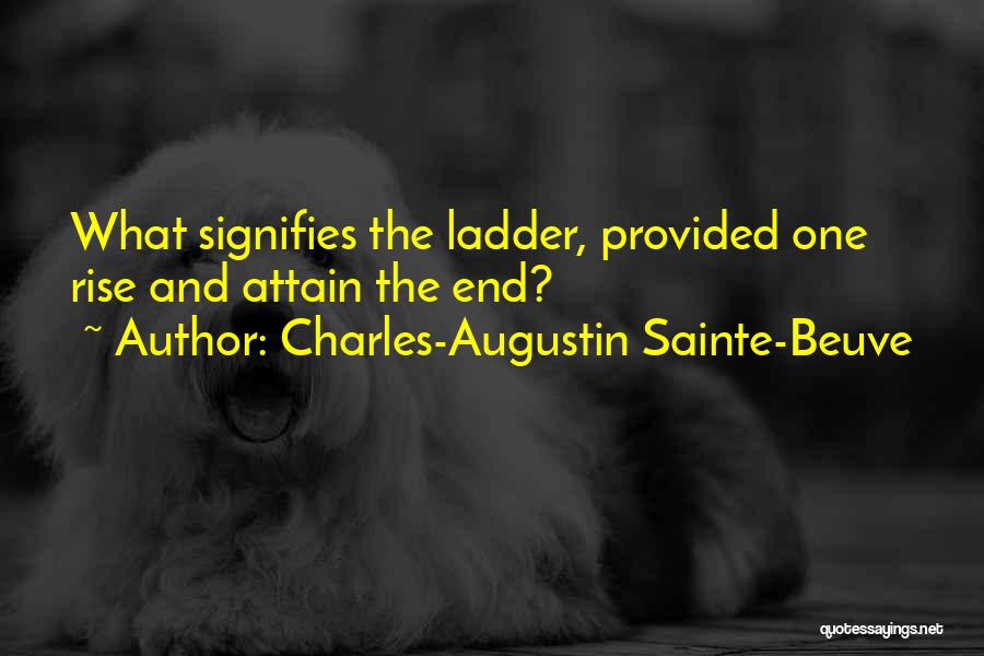 Charles-Augustin Sainte-Beuve Quotes: What Signifies The Ladder, Provided One Rise And Attain The End?