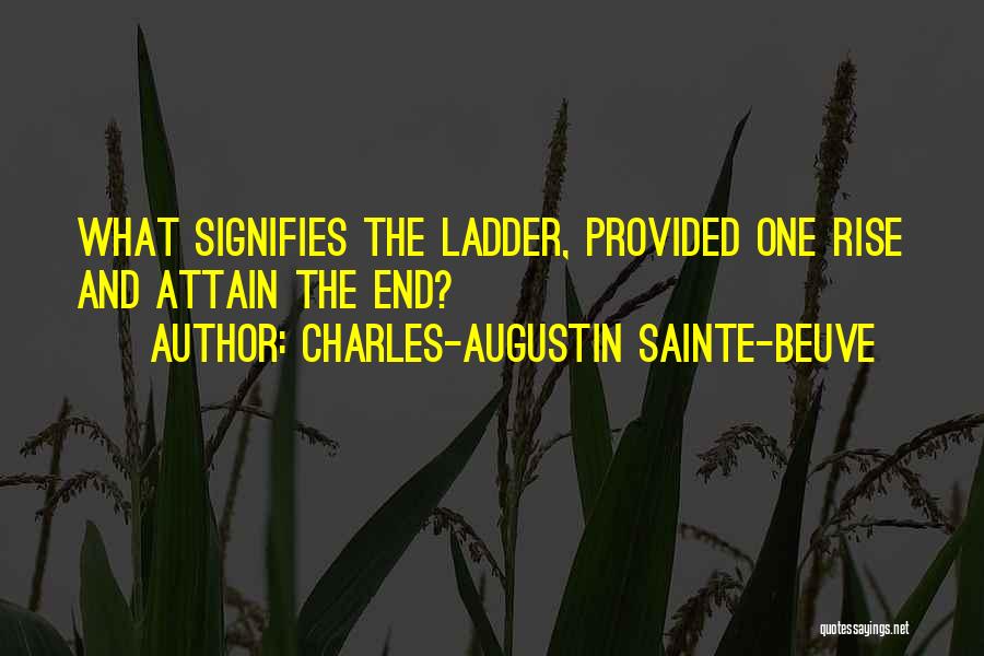 Charles-Augustin Sainte-Beuve Quotes: What Signifies The Ladder, Provided One Rise And Attain The End?