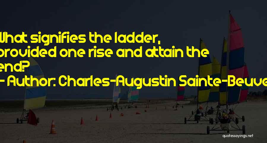 Charles-Augustin Sainte-Beuve Quotes: What Signifies The Ladder, Provided One Rise And Attain The End?