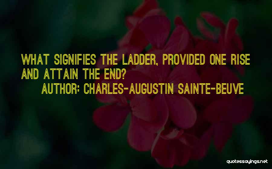 Charles-Augustin Sainte-Beuve Quotes: What Signifies The Ladder, Provided One Rise And Attain The End?