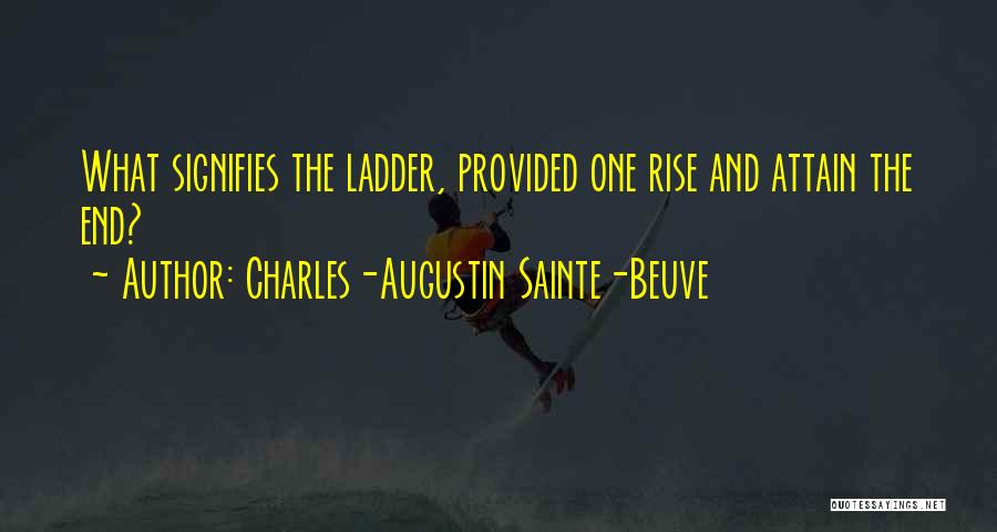 Charles-Augustin Sainte-Beuve Quotes: What Signifies The Ladder, Provided One Rise And Attain The End?