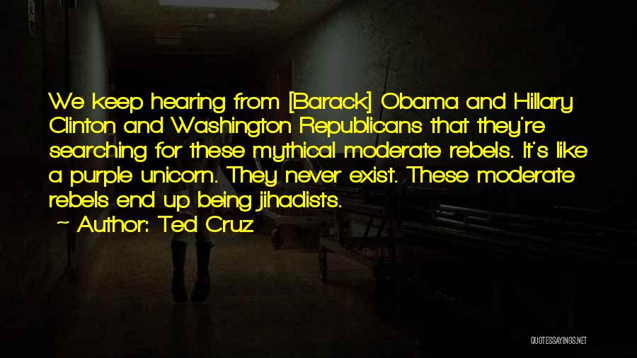 Ted Cruz Quotes: We Keep Hearing From [barack] Obama And Hillary Clinton And Washington Republicans That They're Searching For These Mythical Moderate Rebels.