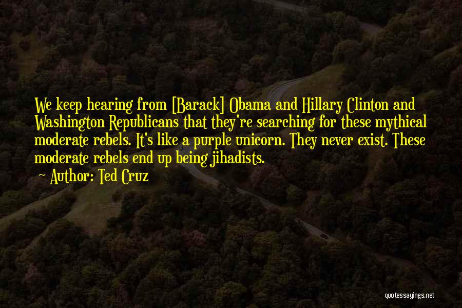 Ted Cruz Quotes: We Keep Hearing From [barack] Obama And Hillary Clinton And Washington Republicans That They're Searching For These Mythical Moderate Rebels.
