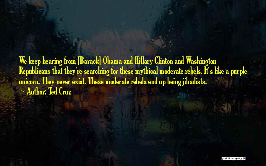 Ted Cruz Quotes: We Keep Hearing From [barack] Obama And Hillary Clinton And Washington Republicans That They're Searching For These Mythical Moderate Rebels.