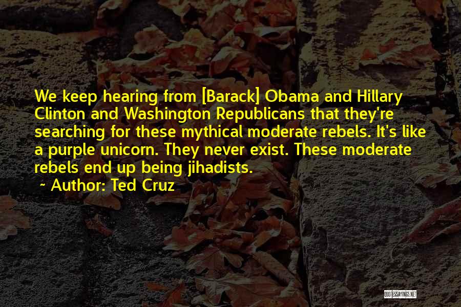 Ted Cruz Quotes: We Keep Hearing From [barack] Obama And Hillary Clinton And Washington Republicans That They're Searching For These Mythical Moderate Rebels.
