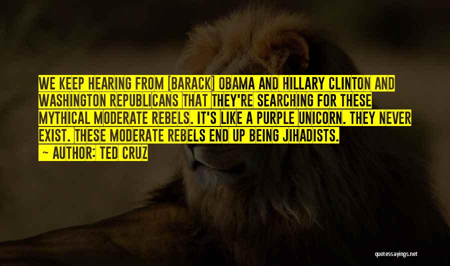 Ted Cruz Quotes: We Keep Hearing From [barack] Obama And Hillary Clinton And Washington Republicans That They're Searching For These Mythical Moderate Rebels.