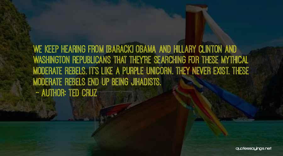 Ted Cruz Quotes: We Keep Hearing From [barack] Obama And Hillary Clinton And Washington Republicans That They're Searching For These Mythical Moderate Rebels.