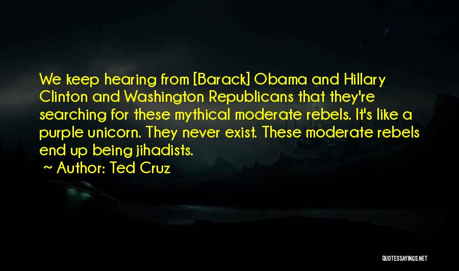 Ted Cruz Quotes: We Keep Hearing From [barack] Obama And Hillary Clinton And Washington Republicans That They're Searching For These Mythical Moderate Rebels.