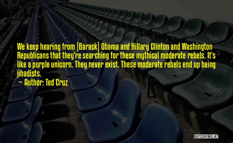 Ted Cruz Quotes: We Keep Hearing From [barack] Obama And Hillary Clinton And Washington Republicans That They're Searching For These Mythical Moderate Rebels.