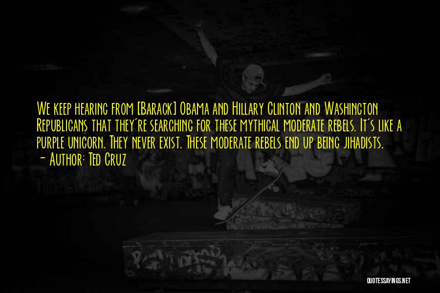 Ted Cruz Quotes: We Keep Hearing From [barack] Obama And Hillary Clinton And Washington Republicans That They're Searching For These Mythical Moderate Rebels.