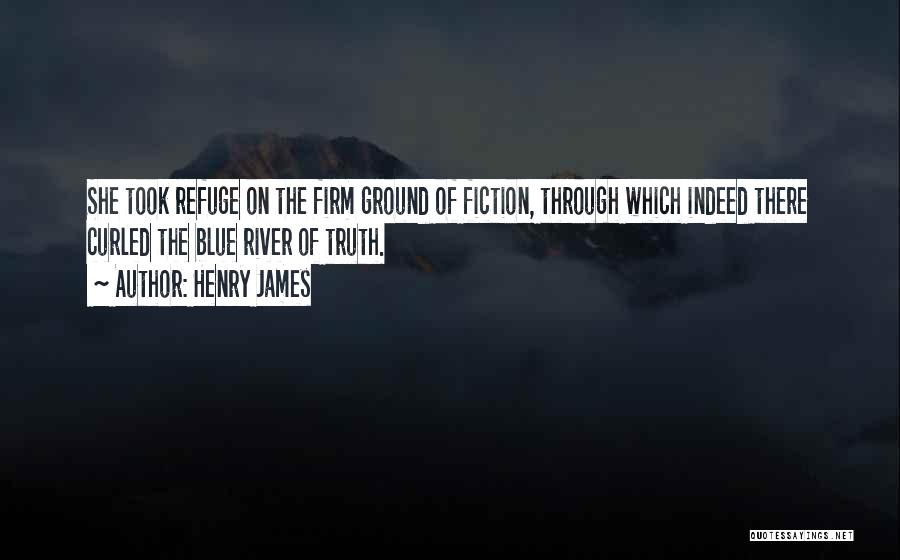 Henry James Quotes: She Took Refuge On The Firm Ground Of Fiction, Through Which Indeed There Curled The Blue River Of Truth.
