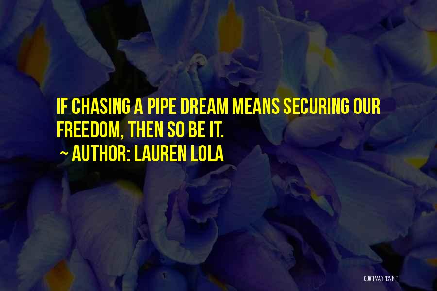 Lauren Lola Quotes: If Chasing A Pipe Dream Means Securing Our Freedom, Then So Be It.