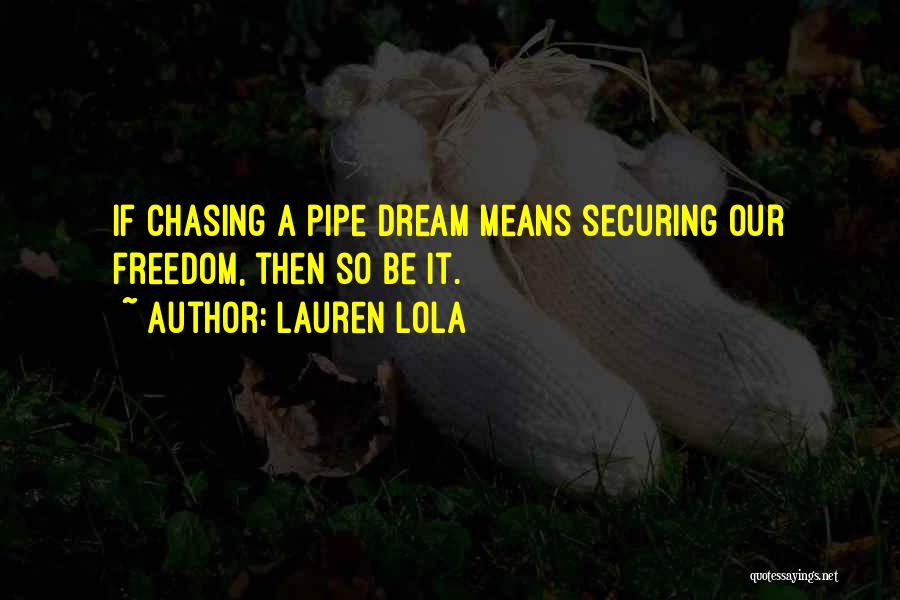 Lauren Lola Quotes: If Chasing A Pipe Dream Means Securing Our Freedom, Then So Be It.