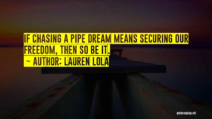 Lauren Lola Quotes: If Chasing A Pipe Dream Means Securing Our Freedom, Then So Be It.