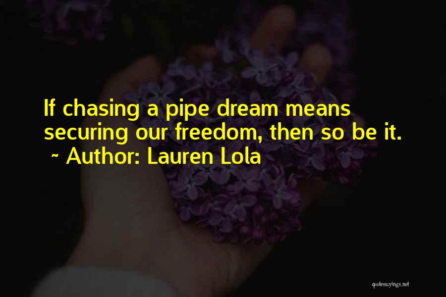 Lauren Lola Quotes: If Chasing A Pipe Dream Means Securing Our Freedom, Then So Be It.