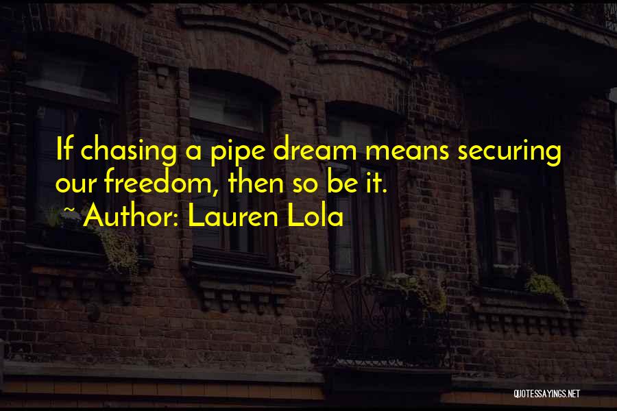Lauren Lola Quotes: If Chasing A Pipe Dream Means Securing Our Freedom, Then So Be It.