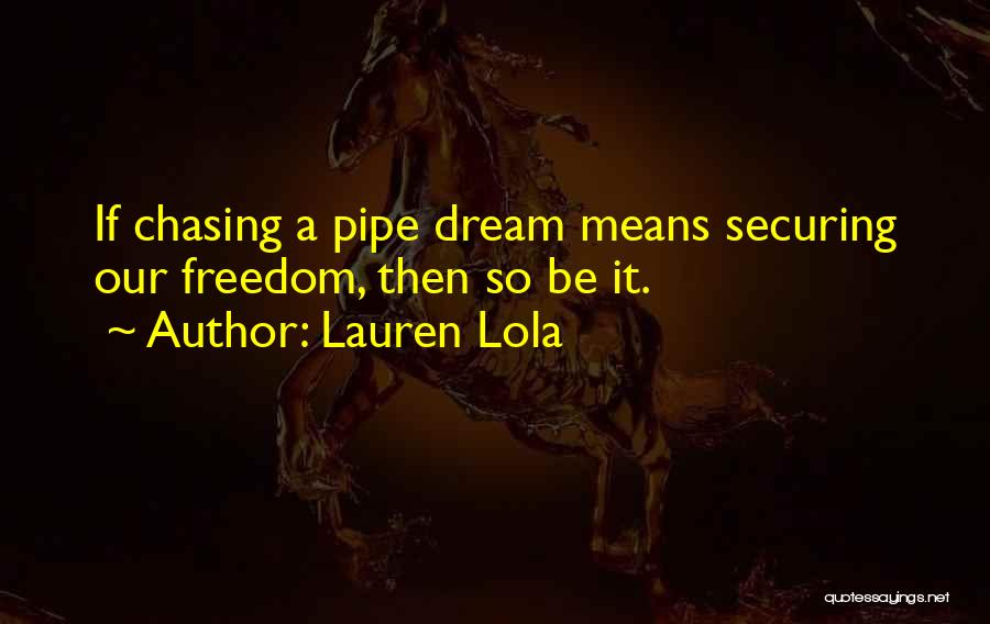 Lauren Lola Quotes: If Chasing A Pipe Dream Means Securing Our Freedom, Then So Be It.