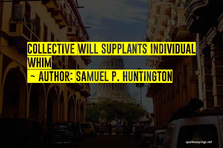 Samuel P. Huntington Quotes: Collective Will Supplants Individual Whim