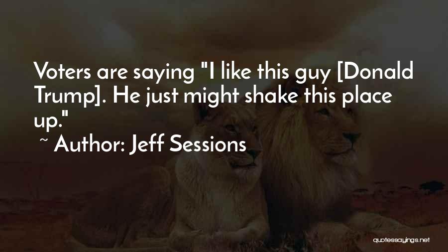 Jeff Sessions Quotes: Voters Are Saying I Like This Guy [donald Trump]. He Just Might Shake This Place Up.