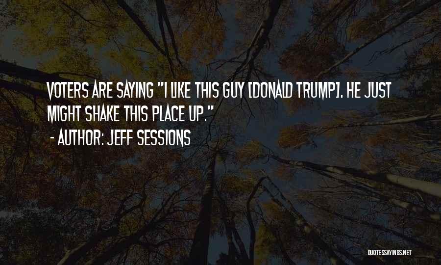 Jeff Sessions Quotes: Voters Are Saying I Like This Guy [donald Trump]. He Just Might Shake This Place Up.