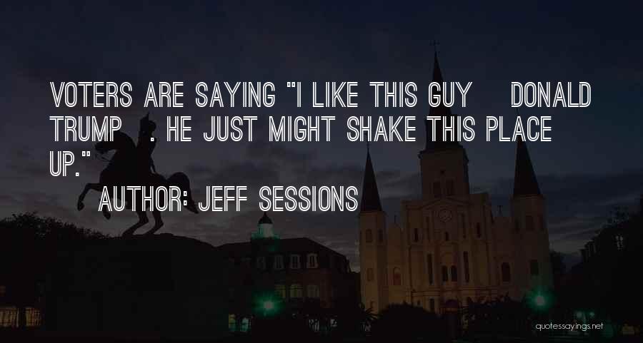 Jeff Sessions Quotes: Voters Are Saying I Like This Guy [donald Trump]. He Just Might Shake This Place Up.