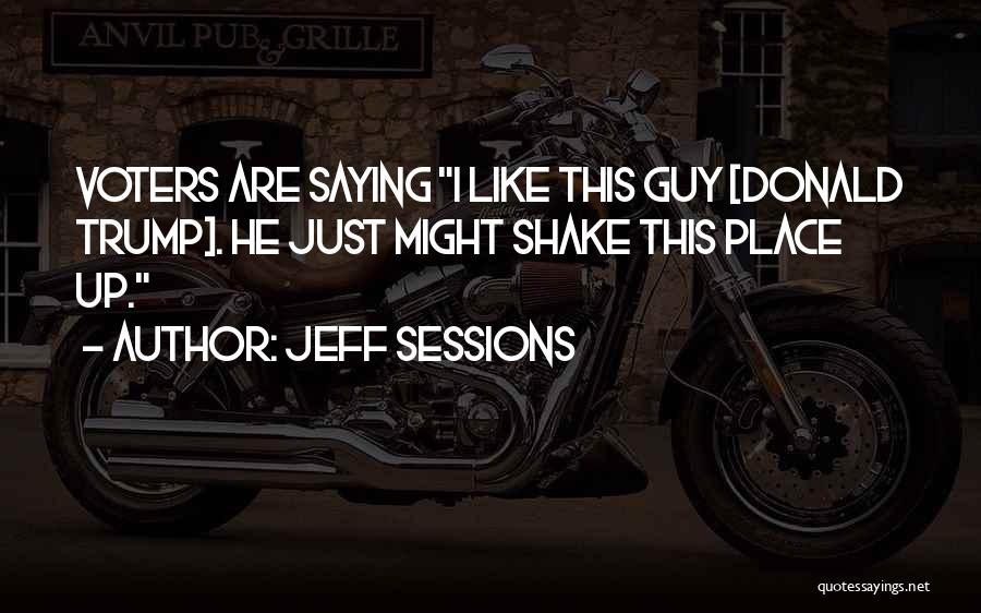 Jeff Sessions Quotes: Voters Are Saying I Like This Guy [donald Trump]. He Just Might Shake This Place Up.