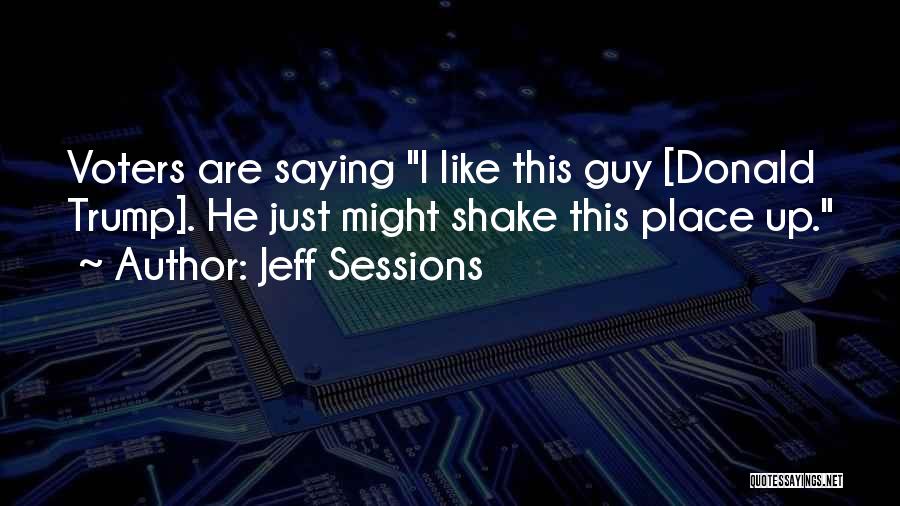 Jeff Sessions Quotes: Voters Are Saying I Like This Guy [donald Trump]. He Just Might Shake This Place Up.