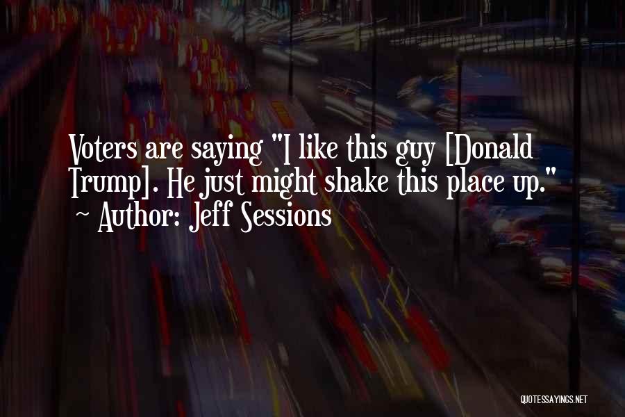 Jeff Sessions Quotes: Voters Are Saying I Like This Guy [donald Trump]. He Just Might Shake This Place Up.