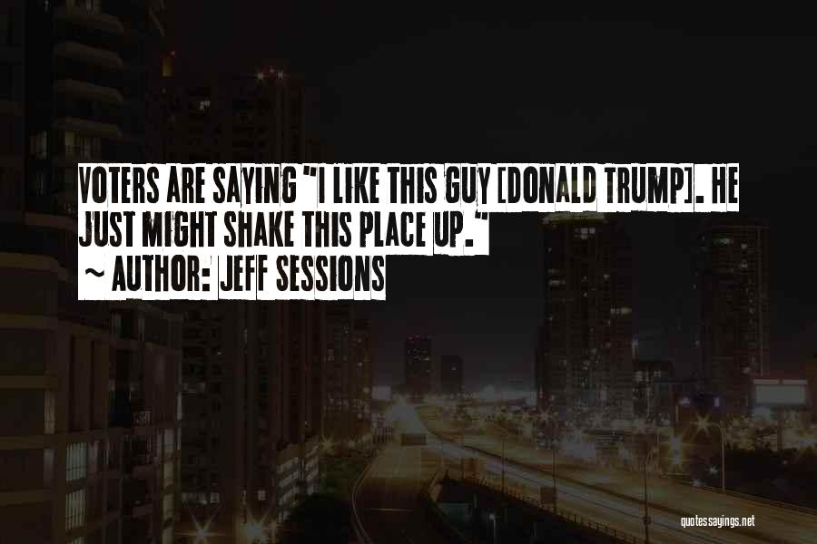Jeff Sessions Quotes: Voters Are Saying I Like This Guy [donald Trump]. He Just Might Shake This Place Up.