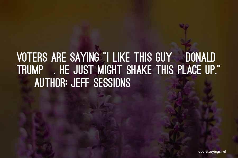Jeff Sessions Quotes: Voters Are Saying I Like This Guy [donald Trump]. He Just Might Shake This Place Up.