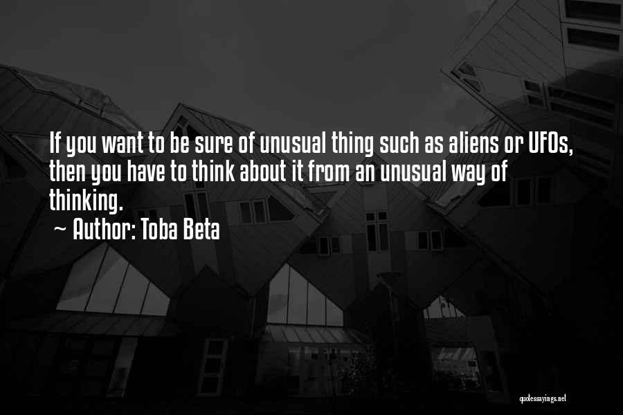 Toba Beta Quotes: If You Want To Be Sure Of Unusual Thing Such As Aliens Or Ufos, Then You Have To Think About