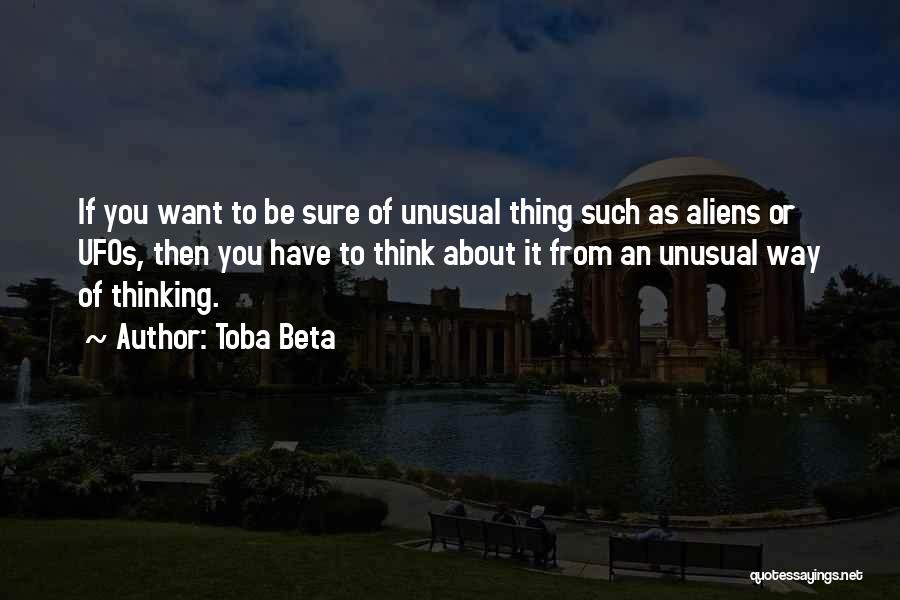 Toba Beta Quotes: If You Want To Be Sure Of Unusual Thing Such As Aliens Or Ufos, Then You Have To Think About