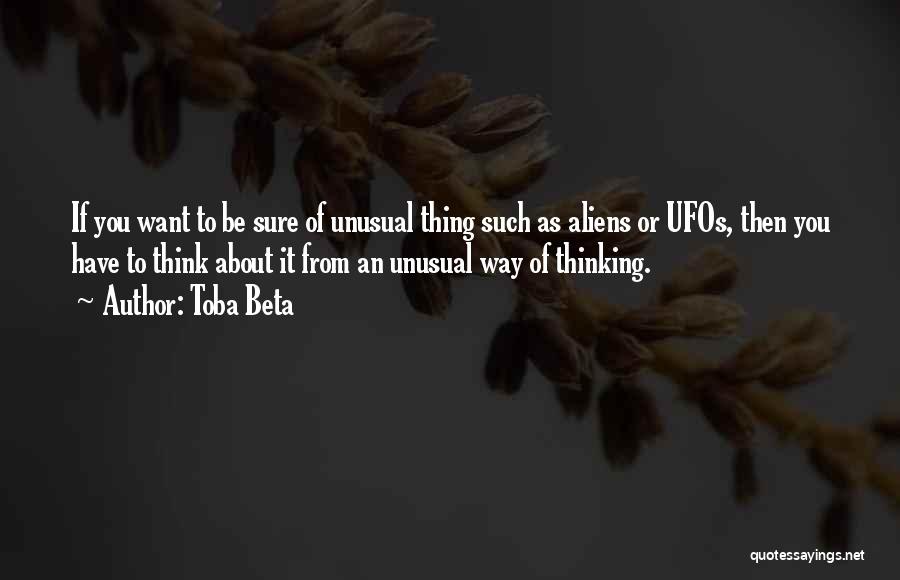 Toba Beta Quotes: If You Want To Be Sure Of Unusual Thing Such As Aliens Or Ufos, Then You Have To Think About